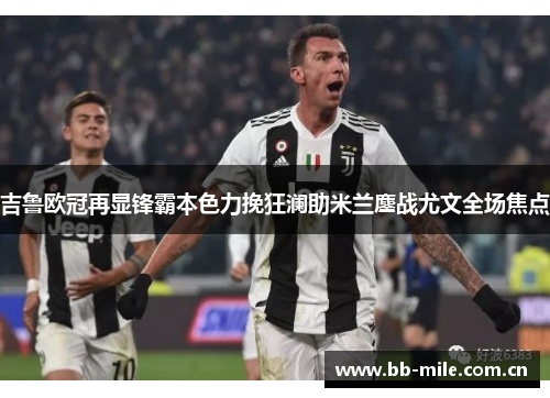 吉鲁欧冠再显锋霸本色力挽狂澜助米兰鏖战尤文全场焦点