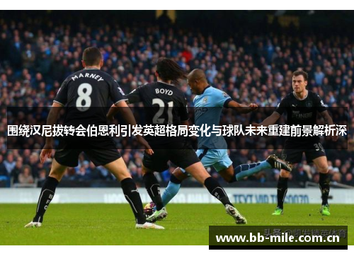 围绕汉尼拔转会伯恩利引发英超格局变化与球队未来重建前景解析深