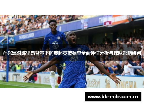 孙兴慜对阵里昂背景下的英超竞技状态全面评估分析与球队影响研判