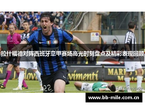 拉什福德对阵西班牙意甲赛场高光时刻盘点及精彩表现回顾