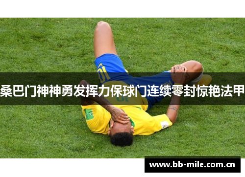 桑巴门神神勇发挥力保球门连续零封惊艳法甲