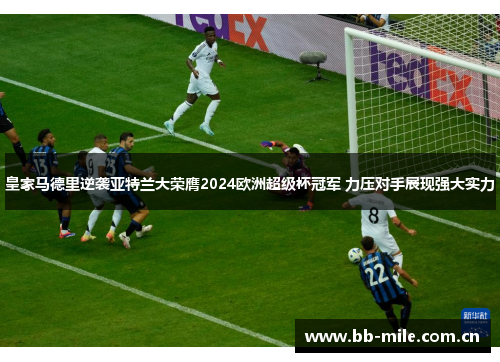 皇家马德里逆袭亚特兰大荣膺2024欧洲超级杯冠军 力压对手展现强大实力