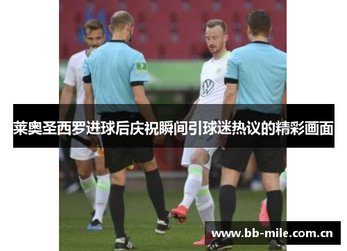 莱奥圣西罗进球后庆祝瞬间引球迷热议的精彩画面