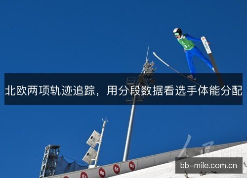北欧两项轨迹追踪,用分段数据看选手体能分配 北欧两项轨迹追踪,用分段数据看选手体能分配