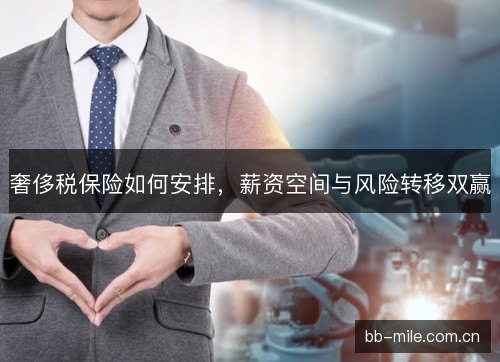 奢侈税保险如何安排，薪资空间与风险转移双赢