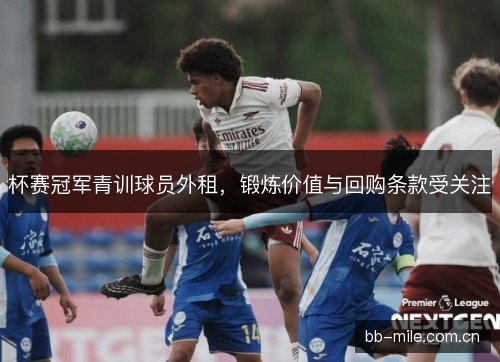 杯赛冠军青训球员外租，锻炼价值与回购条款受关注