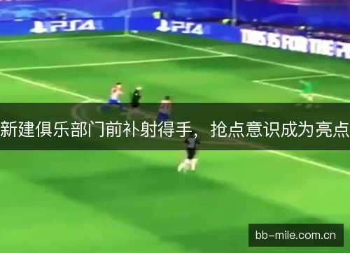 新建俱乐部门前补射得手，抢点意识成为亮点
