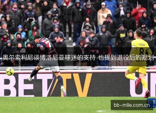 奥尔索利尼谈博洛尼亚球迷的支持 也提到退役后的规划